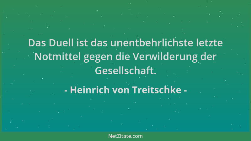 Heinrich von Treitschke - Das Duell ist das unentbehrlichste letzte Notmittel gegen die Verwilderung der Gesellschaft....