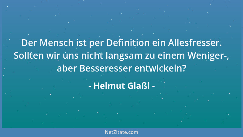 Helmut Glaßl - Der Mensch ist per Definition ein Allesfresser. Sollten wir uns nicht langsam zu einem Weniger-, aber Besser...