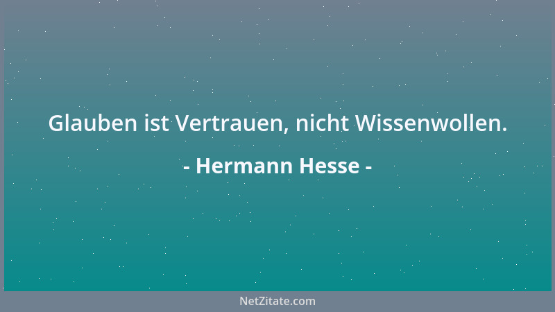 Hermann Hesse - Glauben ist Vertrauen, nicht Wissenwollen....
