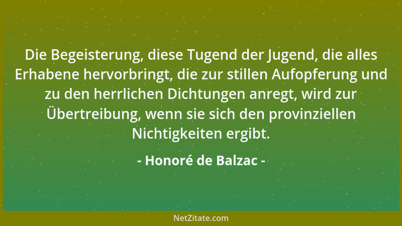 Honoré de Balzac - Die Begeisterung, diese Tugend der Jugend, die alles Erhabene hervorbringt, die zur stillen Aufopferung...