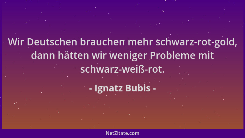 Ignatz Bubis - Wir Deutschen brauchen mehr schwarz-rot-gold, dann hätten wir weniger Probleme mit schwarz-weiß-rot....