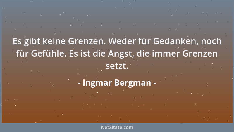 Ingmar Bergman - Es gibt keine Grenzen. Weder für Gedanken, noch für Gefühle. Es ist die Angst, die immer Grenzen setzt....