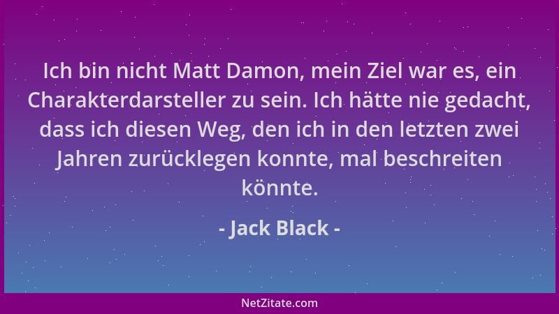 Jack Black - Ich bin nicht Matt Damon, mein Ziel war es, ein Charakterdarsteller zu sein. Ich hätte nie gedacht, dass ich d...