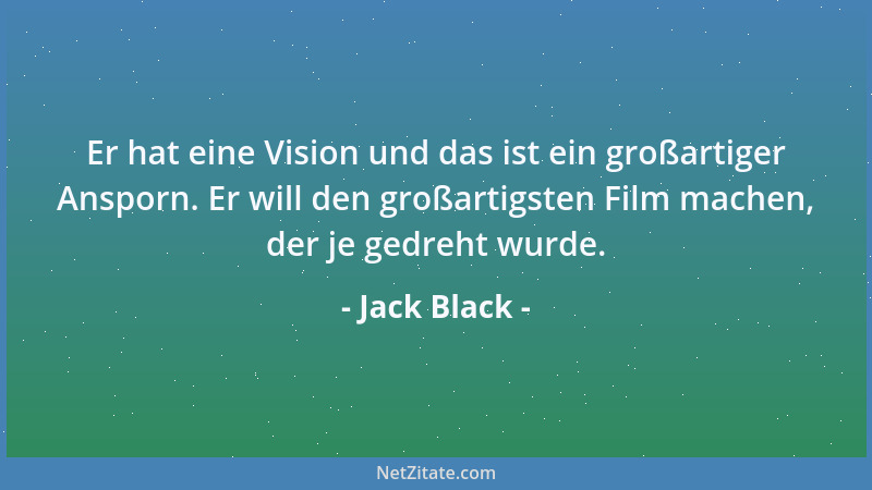 Jack Black - Er hat eine Vision und das ist ein großartiger Ansporn. Er will den großartigsten Film machen, der je gedreht...