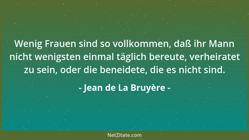 Jean de La Bruyère - Wenig Frauen sind so vollkommen, daß ihr Mann nicht wenigsten einmal täglich bereute, verheiratet zu s...
