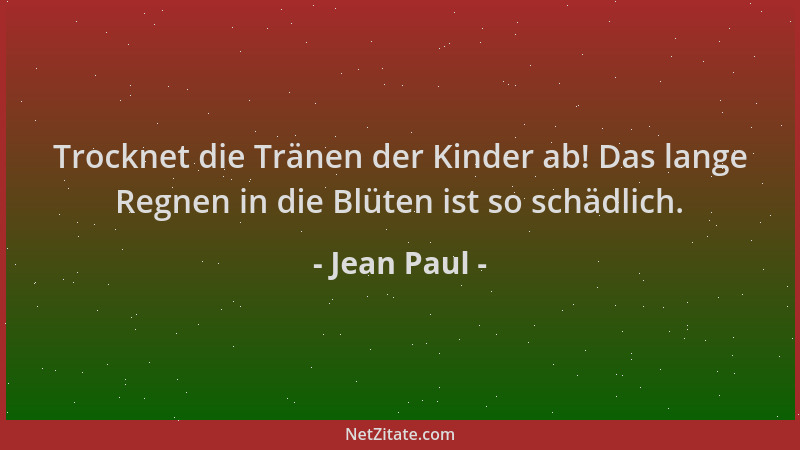 Jean Paul - Trocknet die Tränen der Kinder ab! Das lange Regnen in die Blüten ist so schädlich....