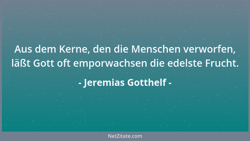 Jeremias Gotthelf - Aus dem Kerne, den die Menschen verworfen, läßt Gott oft emporwachsen die edelste Frucht....