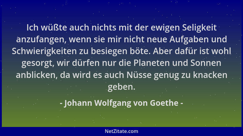 Johann Wolfgang von Goethe - Ich wüßte auch nichts mit der ewigen Seligkeit anzufangen, wenn sie mir nicht neue Aufgaben un...