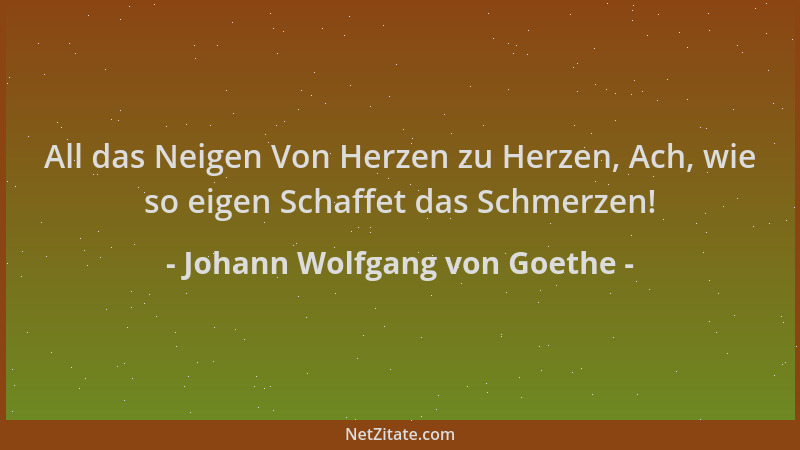 Johann Wolfgang von Goethe - All das Neigen Von Herzen zu Herzen, Ach, wie so eigen Schaffet das Schmerzen!...