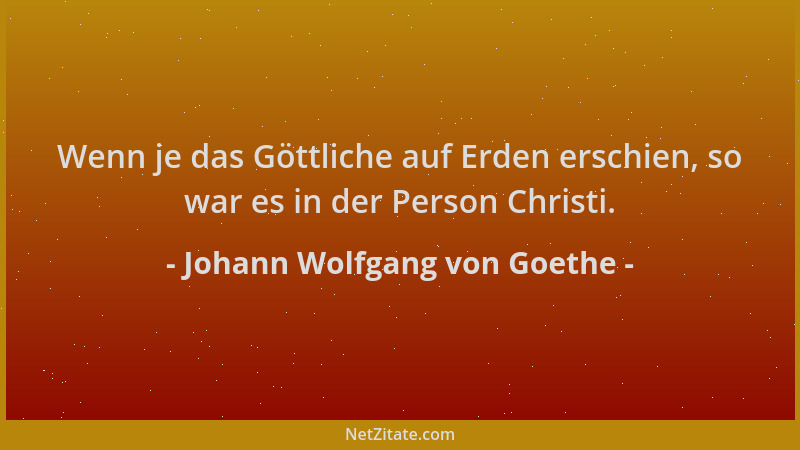 Johann Wolfgang von Goethe - Wenn je das Göttliche auf Erden erschien, so war es in der Person Christi....