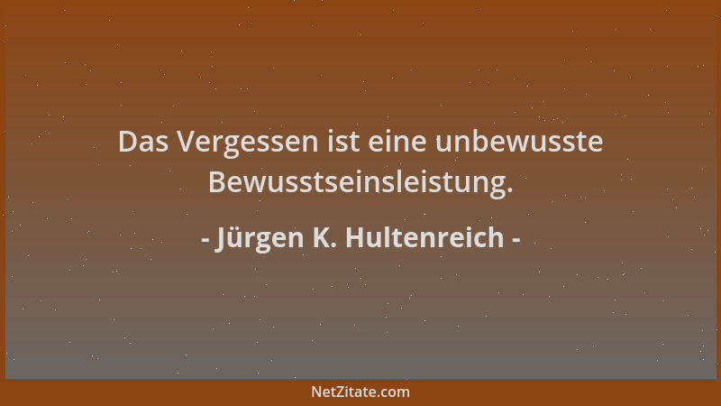 Jürgen K. Hultenreich - Das Vergessen ist eine unbewusste Bewusstseinsleistung....