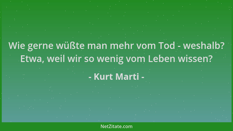 Kurt Marti - Wie gerne wüßte man mehr vom Tod - weshalb? Etwa, weil wir so wenig vom Leben wissen?...