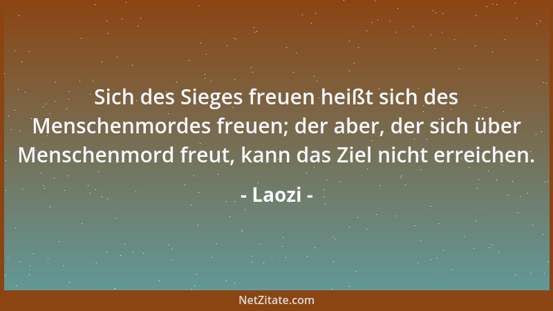 Laozi - Sich des Sieges freuen heißt sich des Menschenmordes freuen; der aber, der sich über Menschenmord freut, kann das Z...
