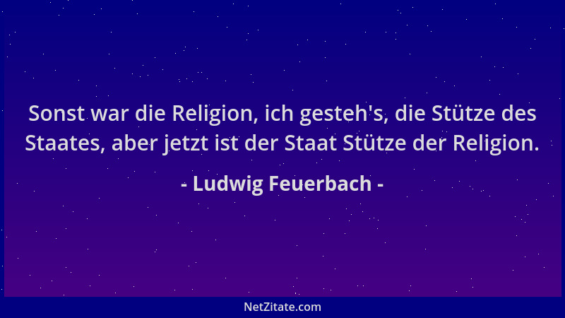 Ludwig Feuerbach - Sonst war die Religion, ich gesteh 's, die Stütze des Staates, aber jetzt ist der Staat Stütze der Religi...