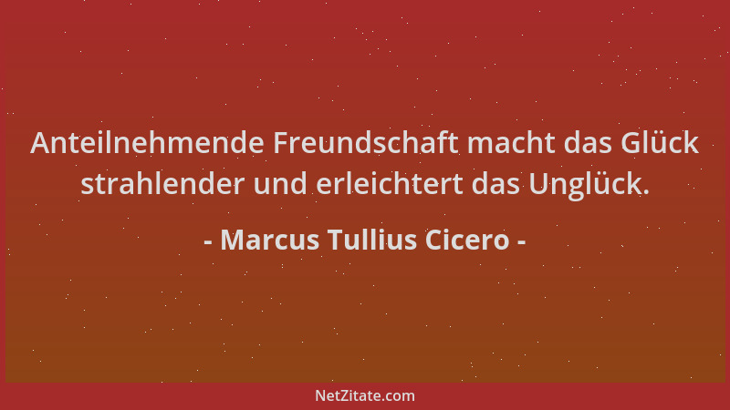 Marcus Tullius Cicero - Anteilnehmende Freundschaft macht das Glück strahlender und erleichtert das Unglück....