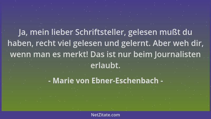 Marie von Ebner-Eschenbach - Ja, mein lieber Schriftsteller, gelesen mußt du haben, recht viel gelesen und gelernt. Aber we...