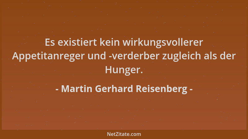 Martin Gerhard Reisenberg - Es existiert kein wirkungsvollerer Appetitanreger und -verderber zugleich als der Hunger....