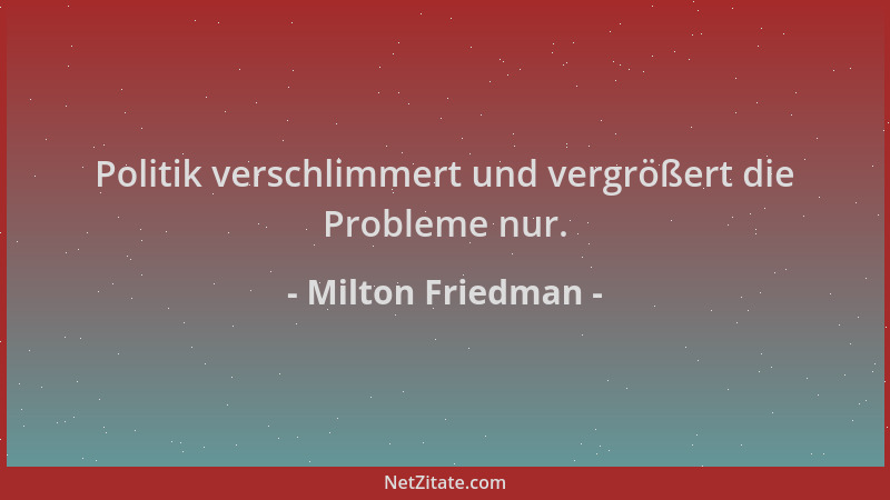 Milton Friedman - Politik verschlimmert und vergrößert die Probleme nur....