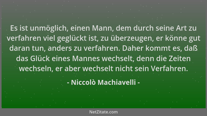 Niccolò Machiavelli - Es ist unmöglich, einen Mann, dem durch seine Art zu verfahren viel geglückt ist, zu überzeugen, er k...
