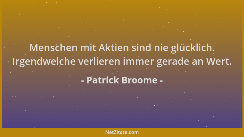 Patrick Broome - Menschen mit Aktien sind nie glücklich. Irgendwelche verlieren immer gerade an Wert....