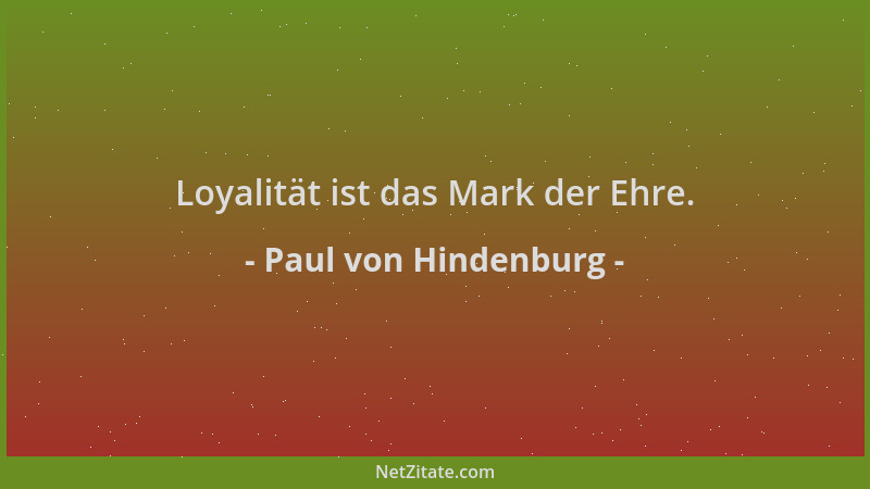 Paul von Hindenburg - Loyalität ist das Mark der Ehre....