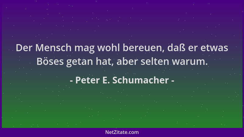 Peter E. Schumacher - Der Mensch mag wohl bereuen, daß er etwas Böses getan hat, aber selten warum....