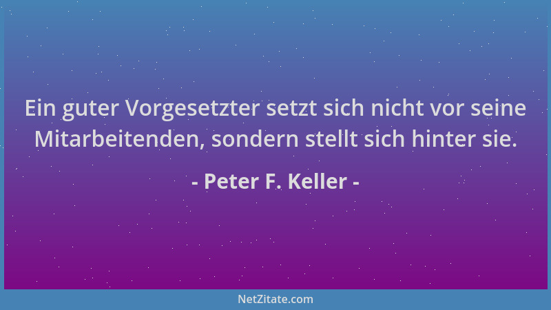 Peter F. Keller - Ein guter Vorgesetzter setzt sich nicht vor seine Mitarbeitenden, sondern stellt sich hinter sie....