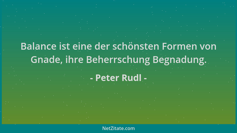 Peter Rudl - Balance ist eine der schönsten Formen von Gnade, ihre Beherrschung Begnadung....