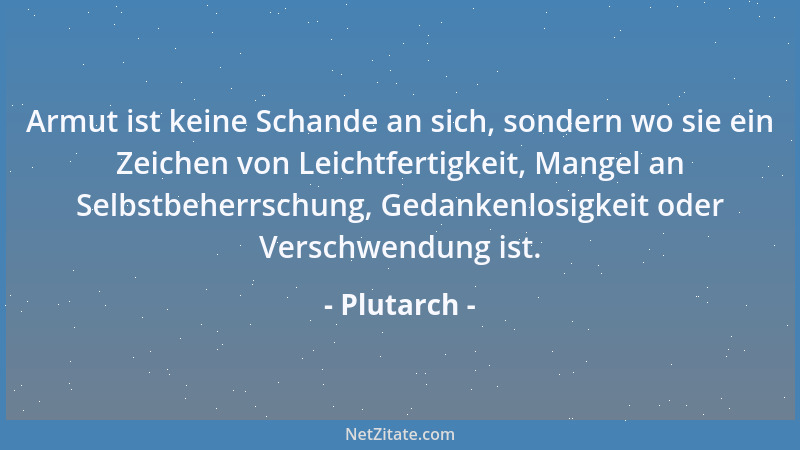 Plutarch - Armut ist keine Schande an sich, sondern wo sie ein Zeichen von Leichtfertigkeit, Mangel an Selbstbeherrschung,...