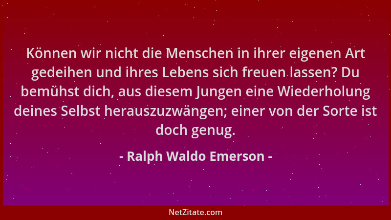 Ralph Waldo Emerson - Können wir nicht die Menschen in ihrer eigenen Art gedeihen und ihres Lebens sich freuen lassen? Du b...