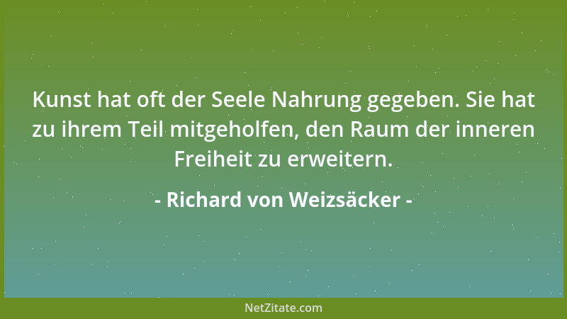 Richard von Weizsäcker - Kunst hat oft der Seele Nahrung gegeben. Sie hat zu ihrem Teil mitgeholfen, den Raum der inneren F...