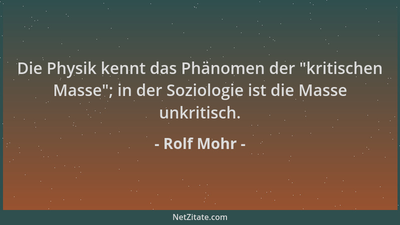 Rolf Mohr - Die Physik kennt das Phänomen der  "kritischen Masse "; in der Soziologie ist die Masse unkritisch....