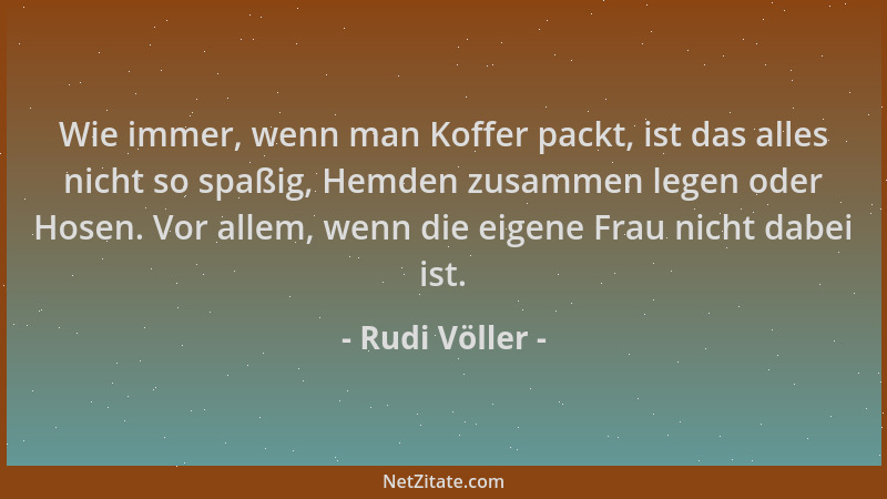 Rudi Völler - Wie immer, wenn man Koffer packt, ist das alles nicht so spaßig, Hemden zusammen legen oder Hosen. Vor allem,...