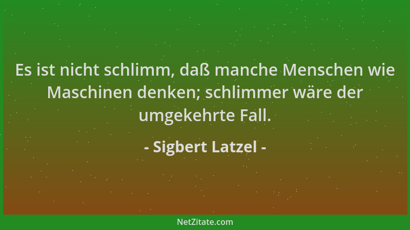Sigbert Latzel - Es ist nicht schlimm, daß manche Menschen wie Maschinen denken; schlimmer wäre der umgekehrte Fall....