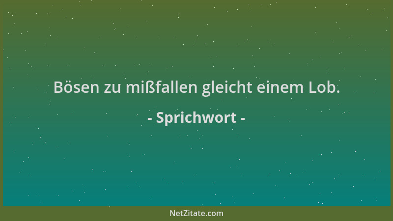 Sprichwort - Bösen zu mißfallen gleicht einem Lob....