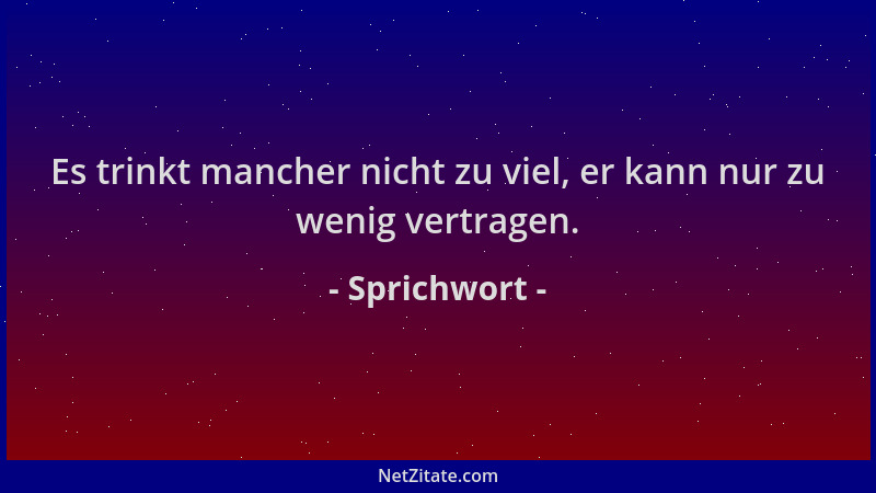 Sprichwort - Es trinkt mancher nicht zu viel, er kann nur zu wenig vertragen....