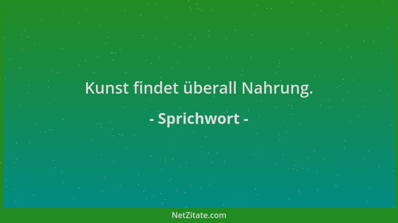 Sprichwort - Kunst findet überall Nahrung....