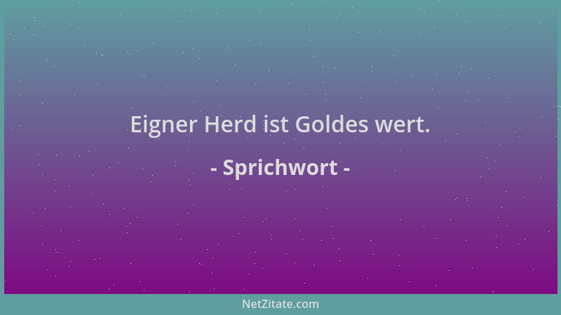 Sprichwort - Eigner Herd ist Goldes wert....