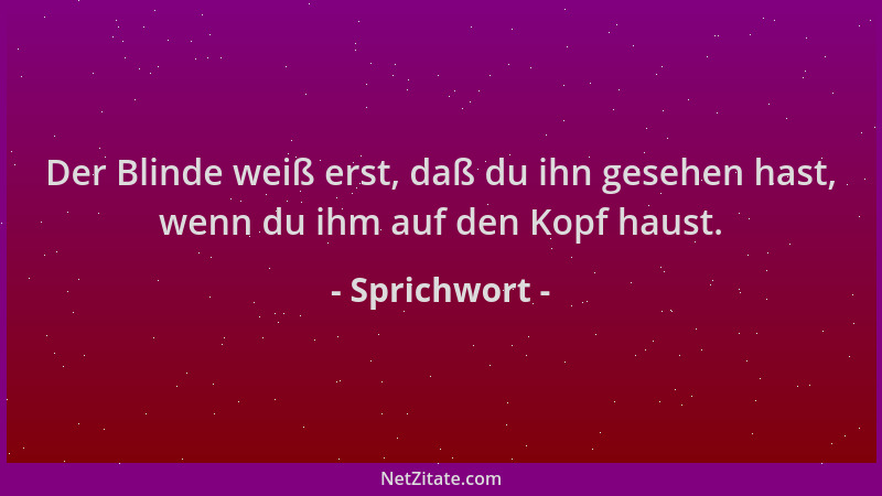 Sprichwort - Der Blinde weiß erst, daß du ihn gesehen hast, wenn du ihm auf den Kopf haust....