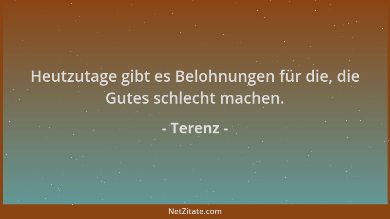 Terenz - Heutzutage gibt es Belohnungen für die, die Gutes schlecht machen....