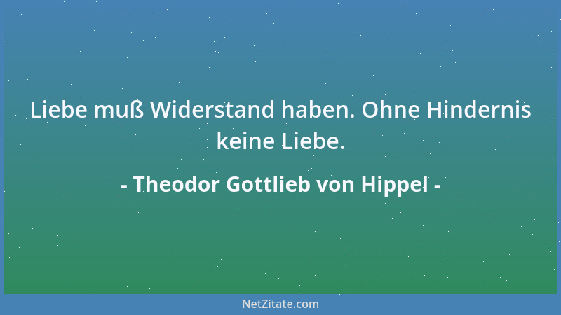 Theodor Gottlieb von Hippel - Liebe muß Widerstand haben. Ohne Hindernis keine Liebe....
