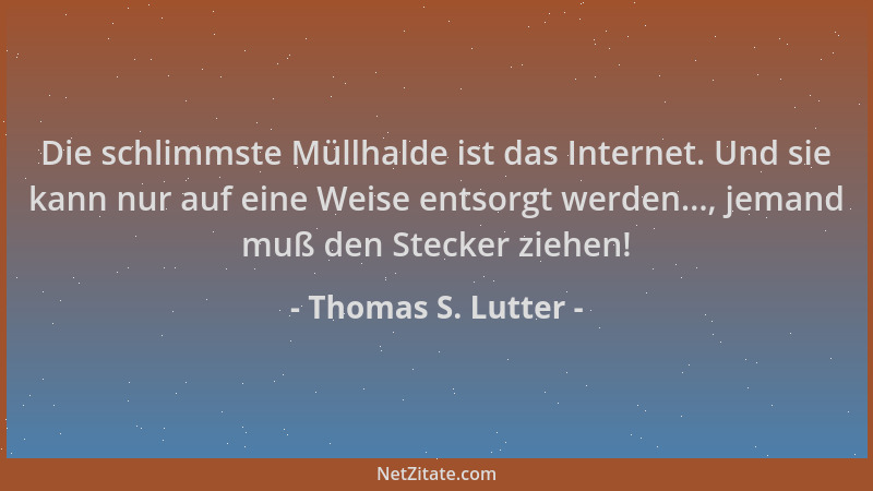Thomas S. Lutter - Die schlimmste Müllhalde ist das Internet. Und sie kann nur auf eine Weise entsorgt werden..., jemand mu...