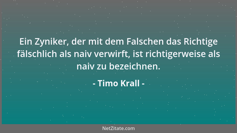 Timo Krall - Ein Zyniker, der mit dem Falschen das Richtige fälschlich als naiv verwirft, ist richtigerweise als naiv zu be...