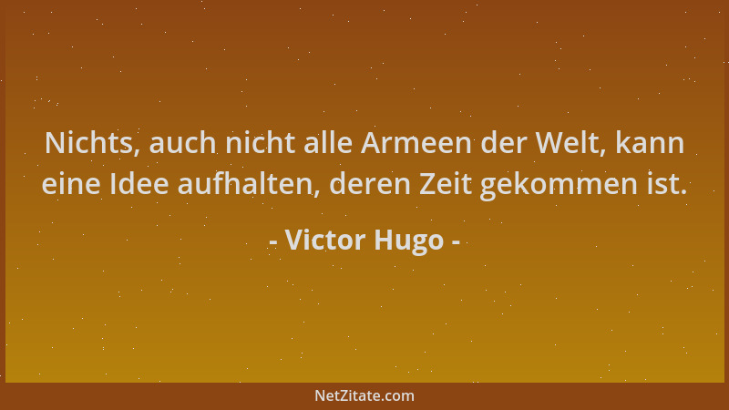 Victor Hugo - Nichts, auch nicht alle Armeen der Welt, kann eine Idee aufhalten, deren Zeit gekommen ist....