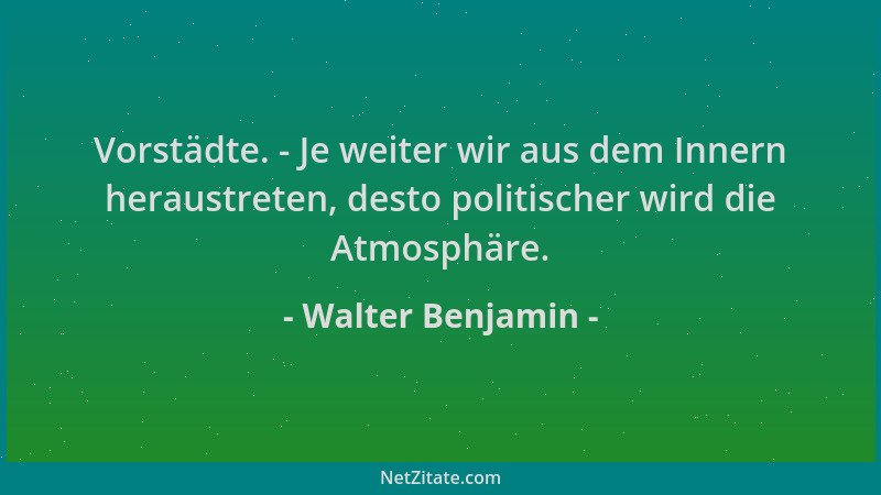 Walter Benjamin - Vorstädte. - Je weiter wir aus dem Innern heraustreten, desto politischer wird die Atmosphäre....