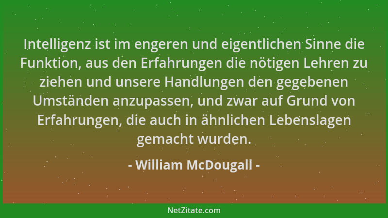 William McDougall - Intelligenz ist im engeren und eigentlichen Sinne die Funktion, aus den Erfahrungen die nötigen Lehren...