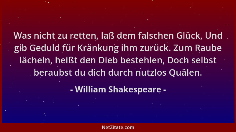 William Shakespeare - Was nicht zu retten, laß dem falschen Glück, Und gib Geduld für Kränkung ihm zurück. Zum Raube lächel...
