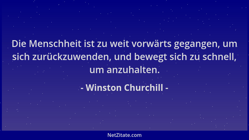 Winston Churchill - Die Menschheit ist zu weit vorwärts gegangen, um sich zurückzuwenden, und bewegt sich zu schnell, um an...