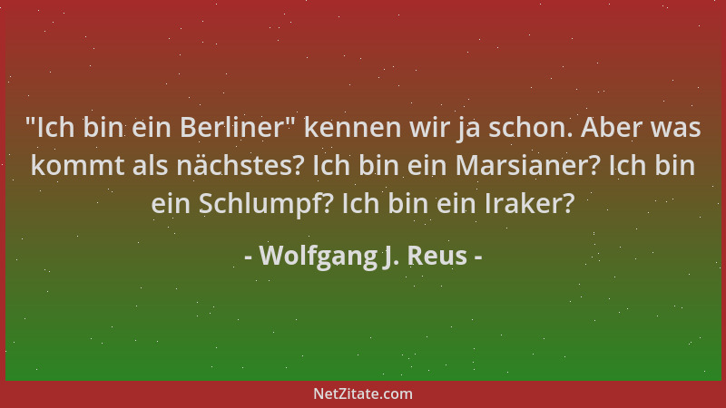 Wolfgang J. Reus -  "Ich bin ein Berliner " kennen wir ja schon. Aber was kommt als nächstes? Ich bin ein Marsianer? Ich bin...