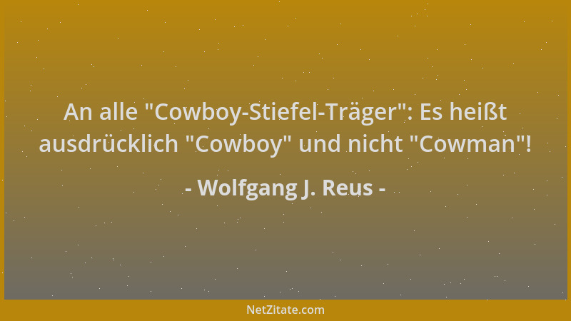 Wolfgang J. Reus - An alle  "Cowboy-Stiefel-Träger ": Es heißt ausdrücklich  "Cowboy " und nicht  "Cowman "!...